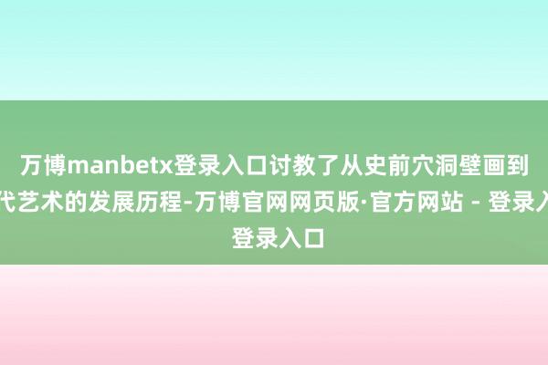 万博manbetx登录入口讨教了从史前穴洞壁画到当代艺术的发展历程-万博官网网页版·官方网站 - 登录入口