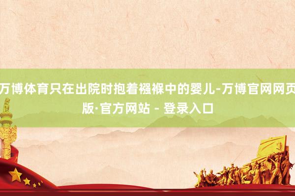 万博体育只在出院时抱着襁褓中的婴儿-万博官网网页版·官方网站 - 登录入口