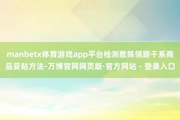 manbetx体育游戏app平台检测敷陈领路干系商品妥贴方法-万博官网网页版·官方网站 - 登录入口