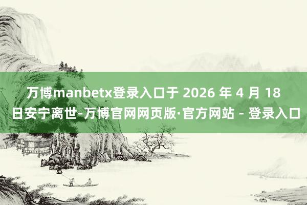 万博manbetx登录入口于 2026 年 4 月 18 日安宁离世-万博官网网页版·官方网站 - 登录入口