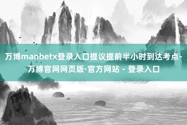 万博manbetx登录入口提议提前半小时到达考点-万博官网网页版·官方网站 - 登录入口