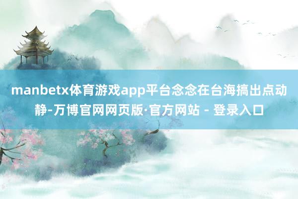 manbetx体育游戏app平台念念在台海搞出点动静-万博官网网页版·官方网站 - 登录入口
