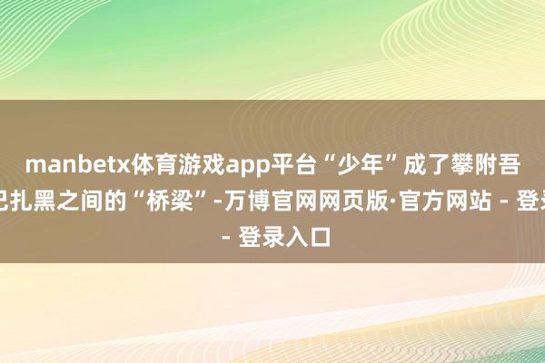 manbetx体育游戏app平台“少年”成了攀附吾皇和巴扎黑之间的“桥梁”-万博官网网页版·官方网站 - 登录入口