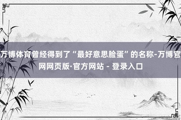 万博体育曾经得到了“最好意思脸蛋”的名称-万博官网网页版·官方网站 - 登录入口