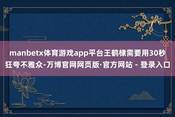 manbetx体育游戏app平台王鹤棣需要用30秒狂夸不雅众-万博官网网页版·官方网站 - 登录入口