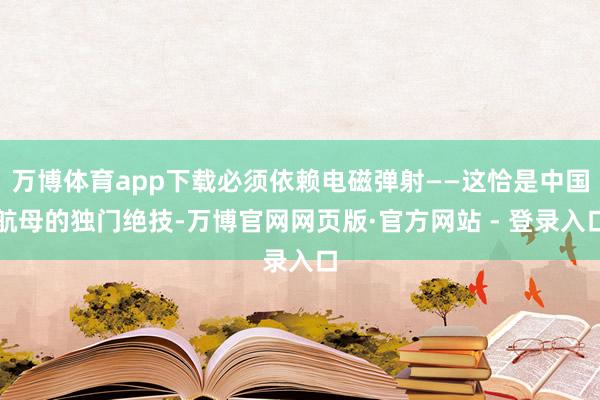 万博体育app下载必须依赖电磁弹射——这恰是中国航母的独门绝技-万博官网网页版·官方网站 - 登录入口