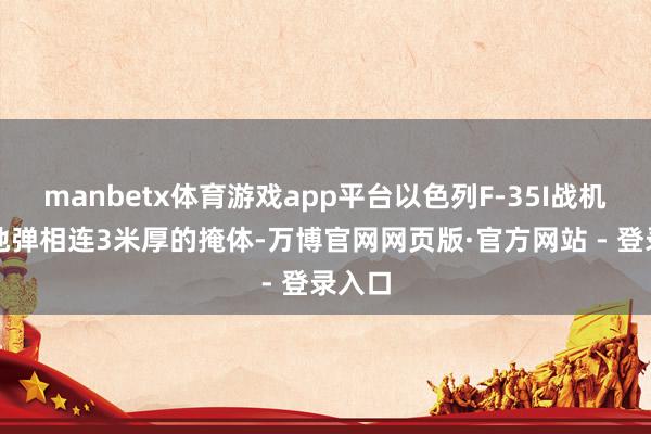manbetx体育游戏app平台以色列F-35I战机的钻地弹相连3米厚的掩体-万博官网网页版·官方网站 - 登录入口