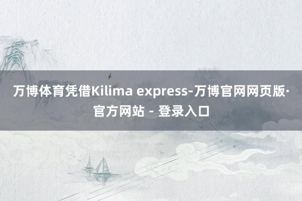 万博体育凭借Kilima express-万博官网网页版·官方网站 - 登录入口