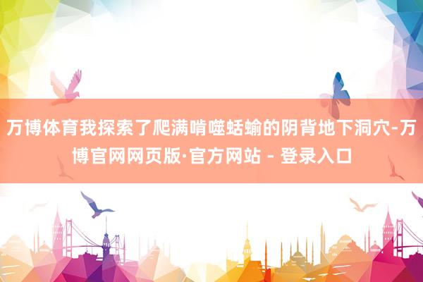 万博体育我探索了爬满啃噬蛞蝓的阴背地下洞穴-万博官网网页版·官方网站 - 登录入口