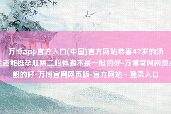 万博app官方入口(中国)官方网站恭喜47岁的汤唯二胎啦快50的东谈主还能挺孕肚拼二胎体魄不是一般的好-万博官网网页版·官方网站 - 登录入口