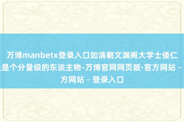 万博manbetx登录入口如清朝文渊阁大学士倭仁在理学上是个分量级的东谈主物-万博官网网页版·官方网站 - 登录入口