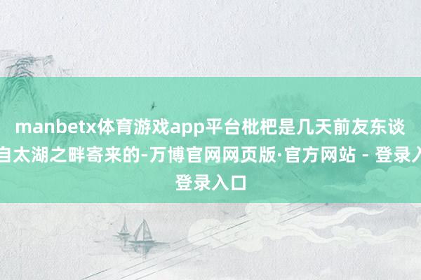 manbetx体育游戏app平台枇杷是几天前友东谈主自太湖之畔寄来的-万博官网网页版·官方网站 - 登录入口