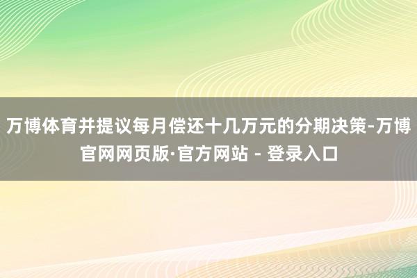 万博体育并提议每月偿还十几万元的分期决策-万博官网网页版·官方网站 - 登录入口