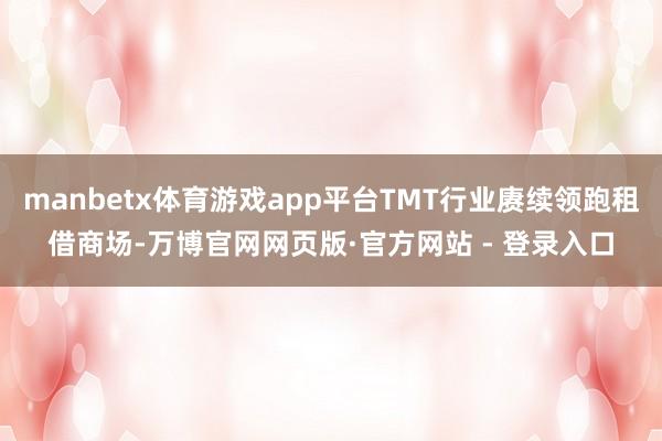 manbetx体育游戏app平台TMT行业赓续领跑租借商场-万博官网网页版·官方网站 - 登录入口