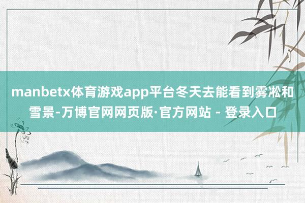 manbetx体育游戏app平台冬天去能看到雾凇和雪景-万博官网网页版·官方网站 - 登录入口