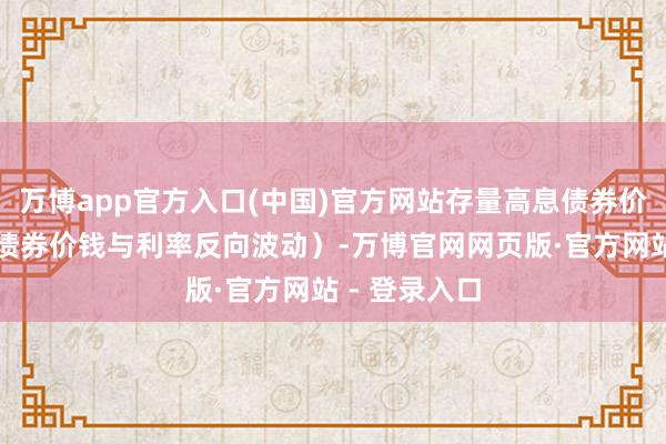 万博app官方入口(中国)官方网站存量高息债券价钱会飞腾（债券价钱与利率反向波动）-万博官网网页版·官方网站 - 登录入口