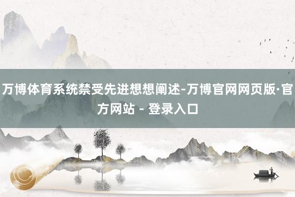 万博体育系统禁受先进想想阐述-万博官网网页版·官方网站 - 登录入口