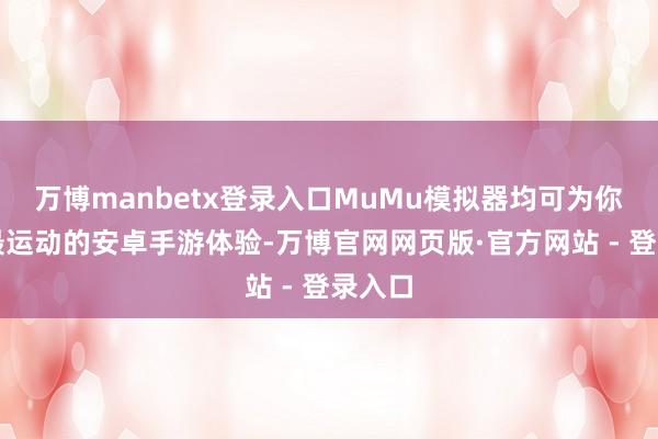 万博manbetx登录入口MuMu模拟器均可为你提供最运动的安卓手游体验-万博官网网页版·官方网站 - 登录入口