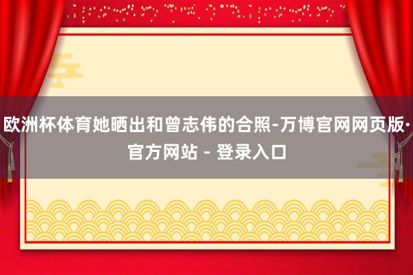欧洲杯体育她晒出和曾志伟的合照-万博官网网页版·官方网站 - 登录入口