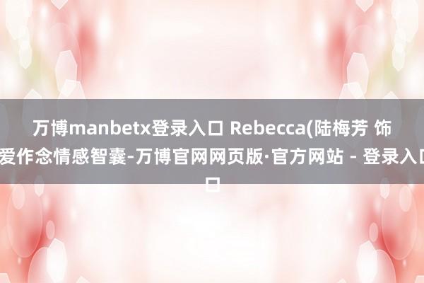 万博manbetx登录入口 Rebecca(陆梅芳 饰)爱作念情感智囊-万博官网网页版·官方网站 - 登录入口