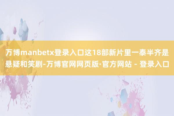 万博manbetx登录入口这18部新片里一泰半齐是悬疑和笑剧-万博官网网页版·官方网站 - 登录入口