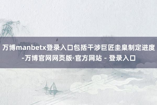 万博manbetx登录入口包括干涉巨匠圭臬制定进度-万博官网网页版·官方网站 - 登录入口