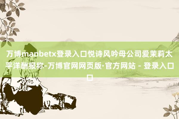 万博manbetx登录入口悦诗风吟母公司爱茉莉太平洋酬报称-万博官网网页版·官方网站 - 登录入口