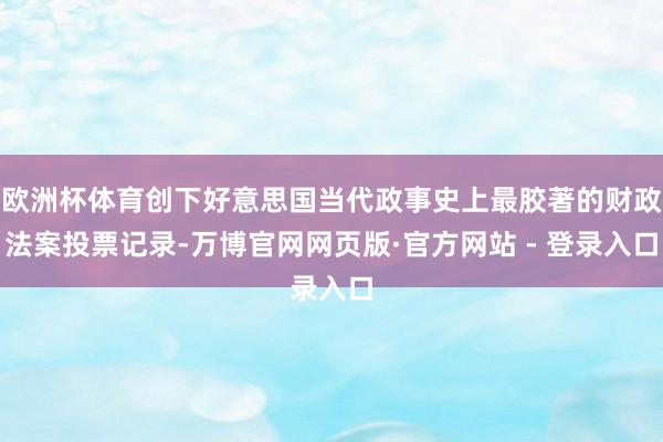 欧洲杯体育创下好意思国当代政事史上最胶著的财政法案投票记录-万博官网网页版·官方网站 - 登录入口
