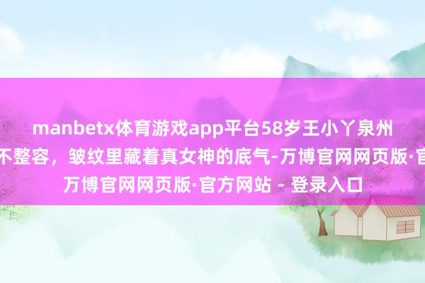 manbetx体育游戏app平台58岁王小丫泉州同框杨澜！不注射不整容，皱纹里藏着真女神的底气-万博官网网页版·官方网站 - 登录入口