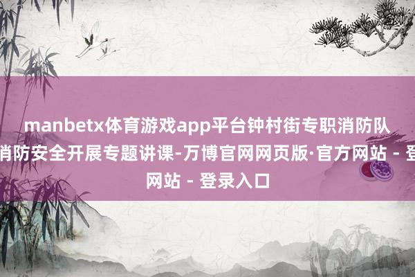 manbetx体育游戏app平台钟村街专职消防队员围绕消防安全开展专题讲课-万博官网网页版·官方网站 - 登录入口
