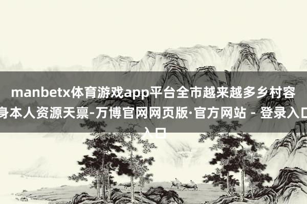 manbetx体育游戏app平台全市越来越多乡村容身本人资源天禀-万博官网网页版·官方网站 - 登录入口