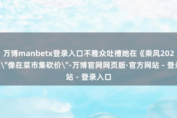 万博manbetx登录入口不雅众吐槽她在《乘风2026》里