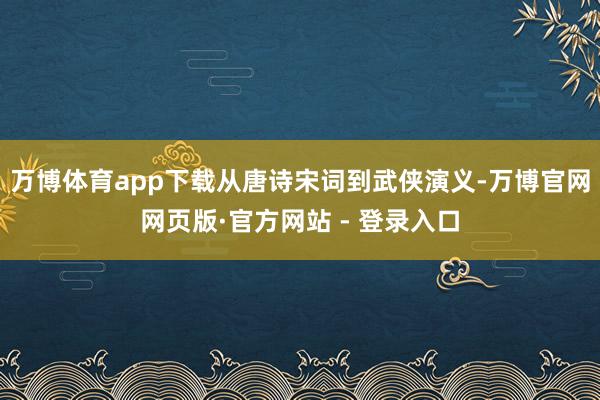 万博体育app下载从唐诗宋词到武侠演义-万博官网网页版·官方网站 - 登录入口