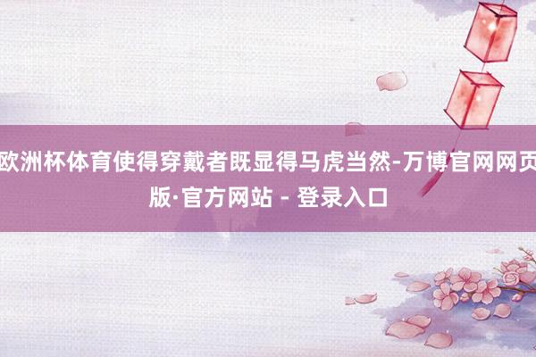 欧洲杯体育使得穿戴者既显得马虎当然-万博官网网页版·官方网站 - 登录入口