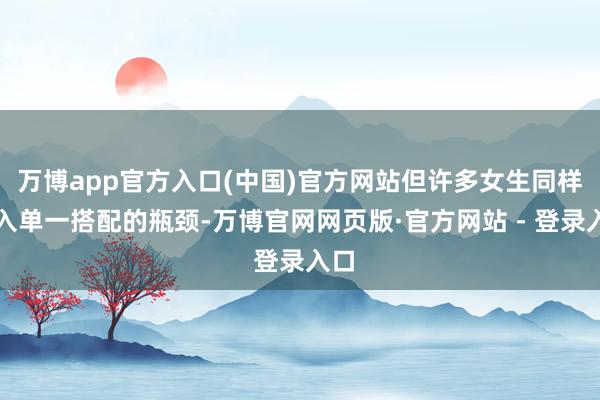 万博app官方入口(中国)官方网站但许多女生同样堕入单一搭配的瓶颈-万博官网网页版·官方网站 - 登录入口