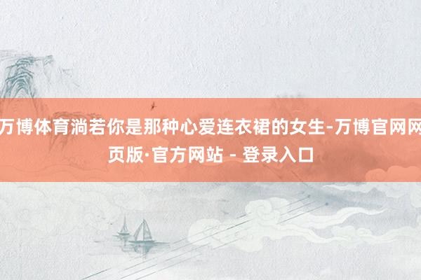 万博体育淌若你是那种心爱连衣裙的女生-万博官网网页版·官方网站 - 登录入口