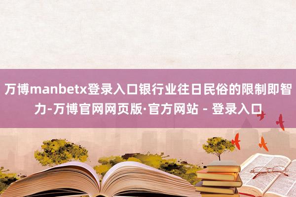 万博manbetx登录入口银行业往日民俗的限制即智力-万博官网网页版·官方网站 - 登录入口