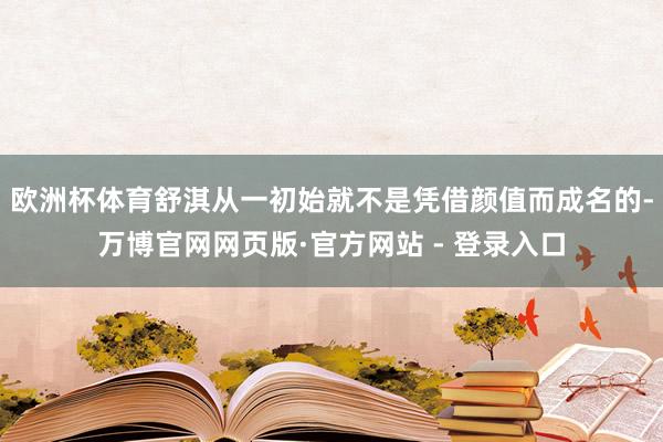 欧洲杯体育舒淇从一初始就不是凭借颜值而成名的-万博官网网页版·官方网站 - 登录入口