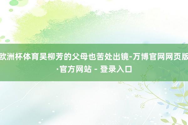 欧洲杯体育吴柳芳的父母也苦处出镜-万博官网网页版·官方网站 - 登录入口