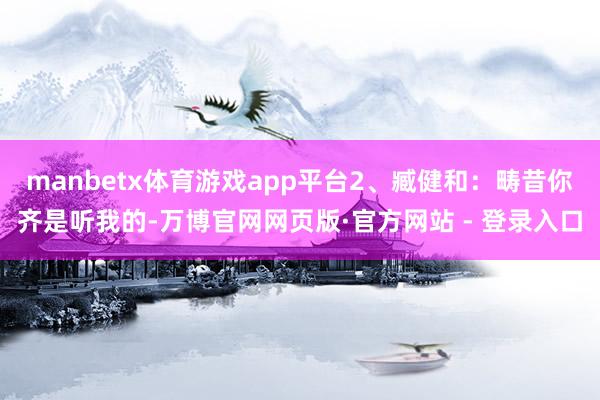 manbetx体育游戏app平台2、臧健和：畴昔你齐是听我的-万博官网网页版·官方网站 - 登录入口