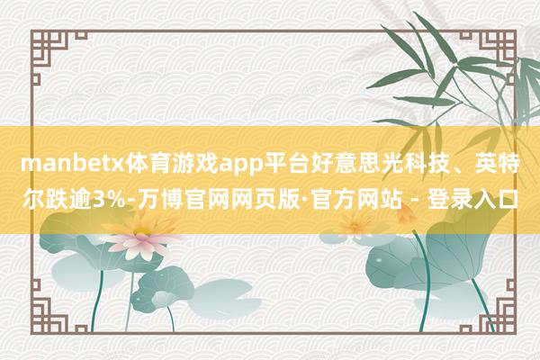 manbetx体育游戏app平台好意思光科技、英特尔跌逾3%-万博官网网页版·官方网站 - 登录入口