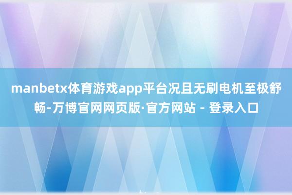 manbetx体育游戏app平台况且无刷电机至极舒畅-万博官网网页版·官方网站 - 登录入口