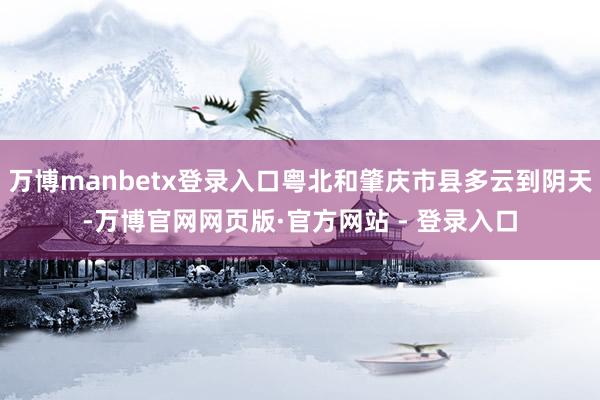 万博manbetx登录入口粤北和肇庆市县多云到阴天-万博官网网页版·官方网站 - 登录入口
