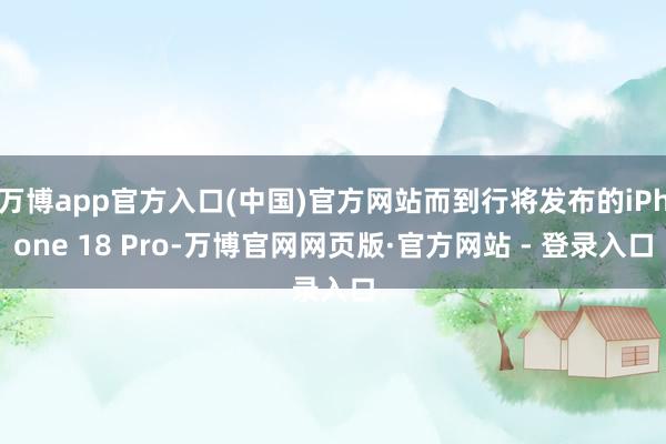 万博app官方入口(中国)官方网站而到行将发布的iPhone 18 Pro-万博官网网页版·官方网站 - 登录入口