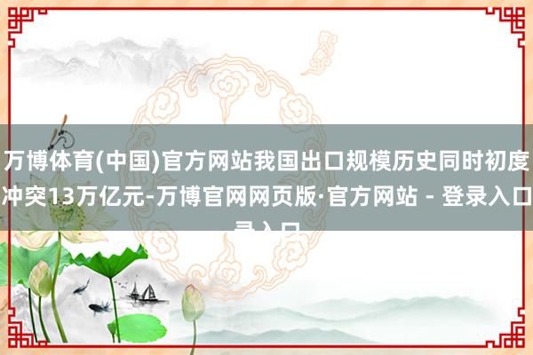 万博体育(中国)官方网站我国出口规模历史同时初度冲突13万亿元-万博官网网页版·官方网站 - 登录入口