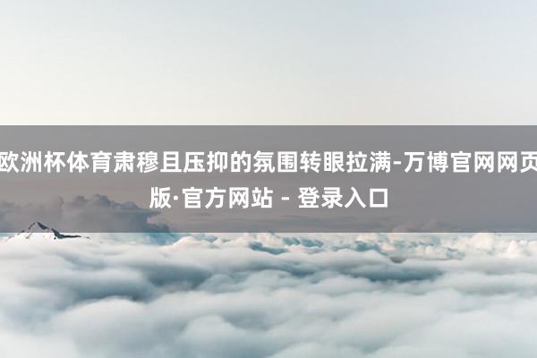 欧洲杯体育肃穆且压抑的氛围转眼拉满-万博官网网页版·官方网站 - 登录入口