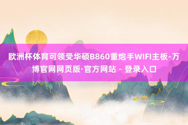 欧洲杯体育可领受华硕B860重炮手WIFI主板-万博官网网页版·官方网站 - 登录入口