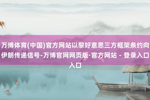 万博体育(中国)官方网站以黎好意思三方框架条约向伊朗传递信号-万博官网网页版·官方网站 - 登录入口