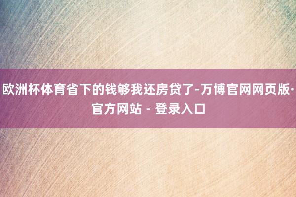 欧洲杯体育省下的钱够我还房贷了-万博官网网页版·官方网站 - 登录入口