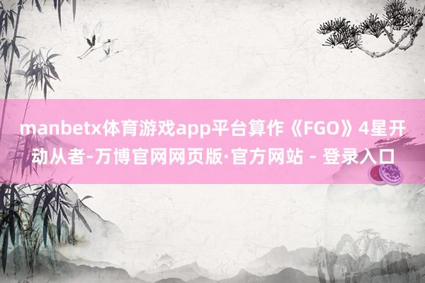 manbetx体育游戏app平台算作《FGO》4星开动从者-万博官网网页版·官方网站 - 登录入口